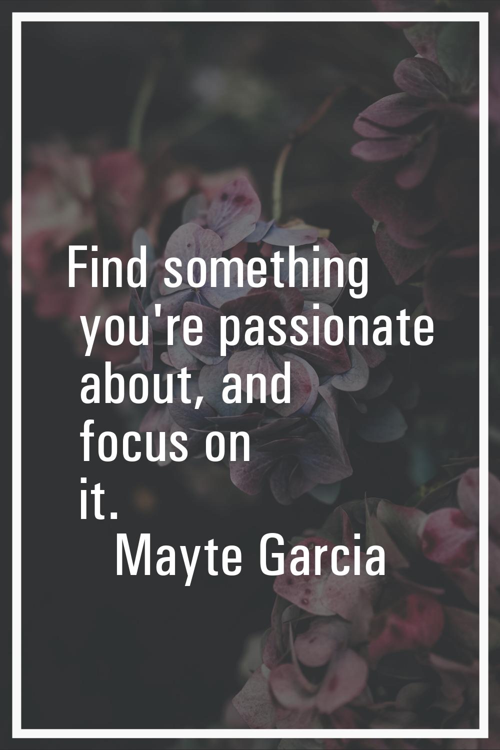 Find something you're passionate about, and focus on it.