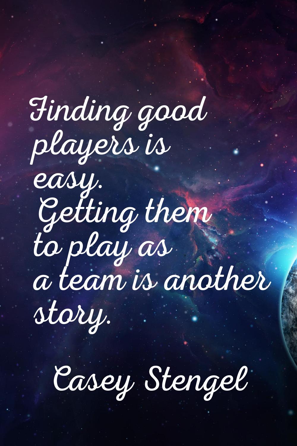 Finding good players is easy. Getting them to play as a team is another story.
