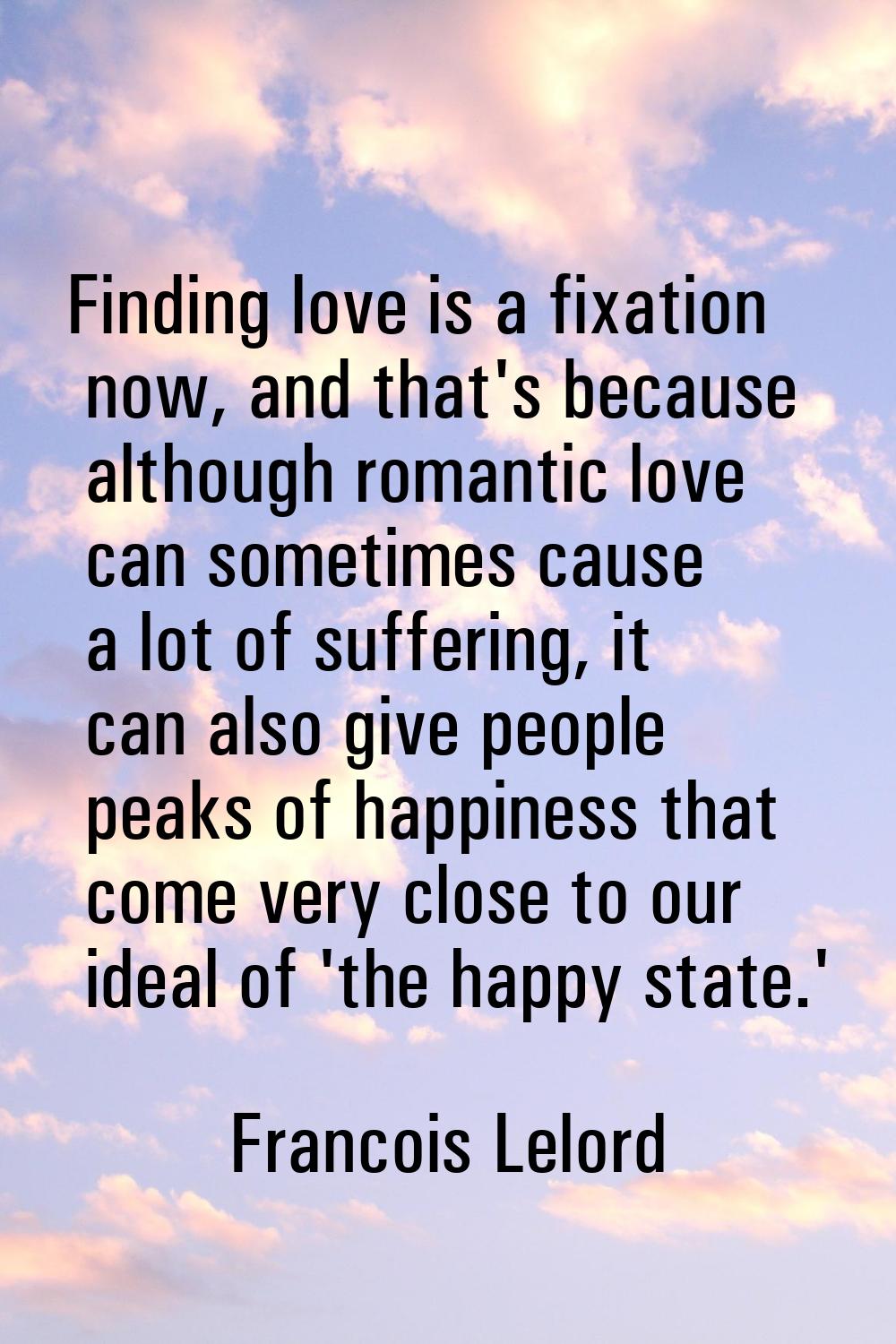 Finding love is a fixation now, and that's because although romantic love can sometimes cause a lot