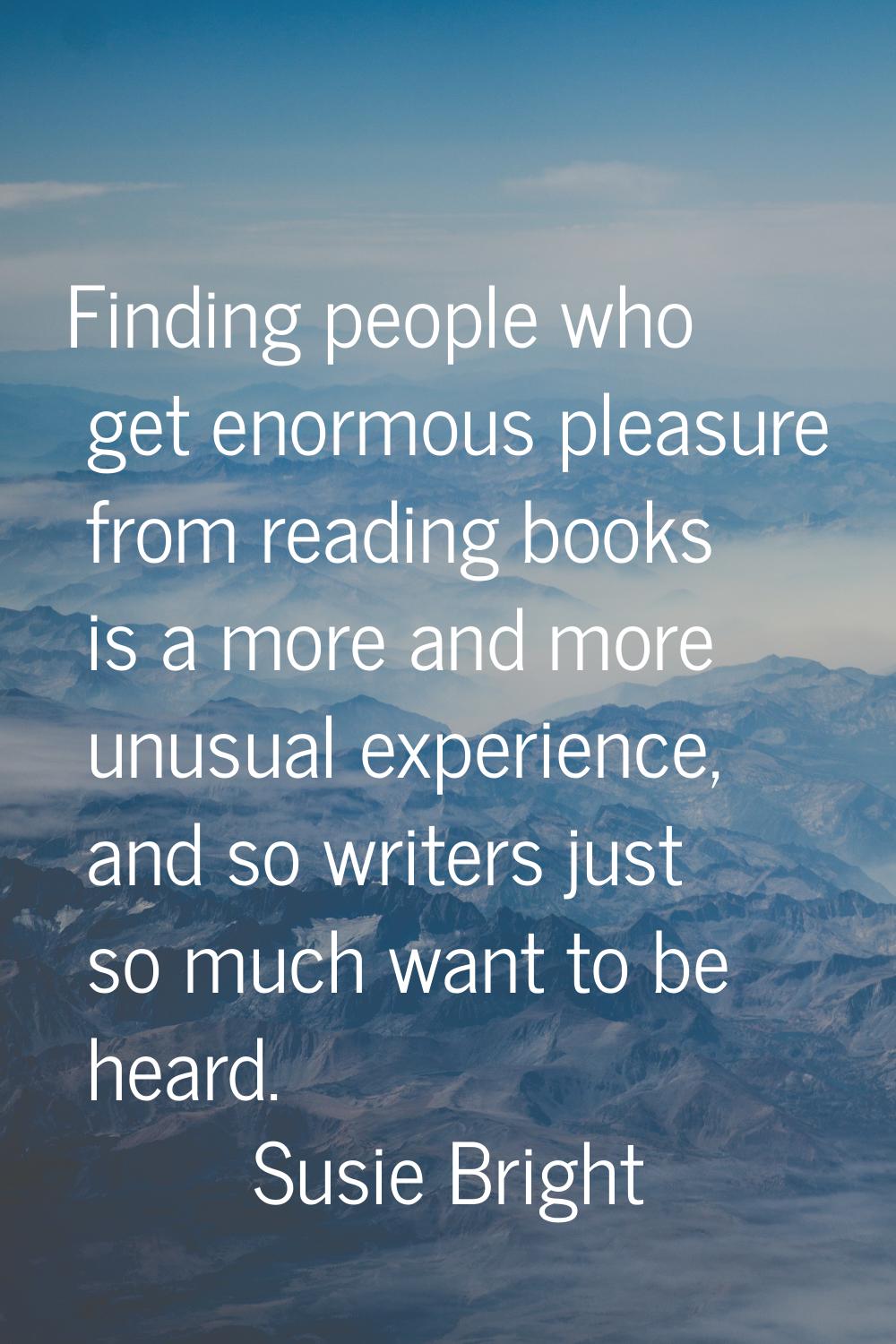 Finding people who get enormous pleasure from reading books is a more and more unusual experience, 