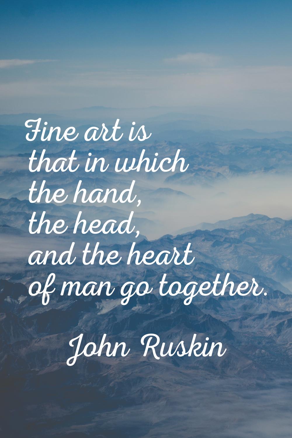 Fine art is that in which the hand, the head, and the heart of man go together.