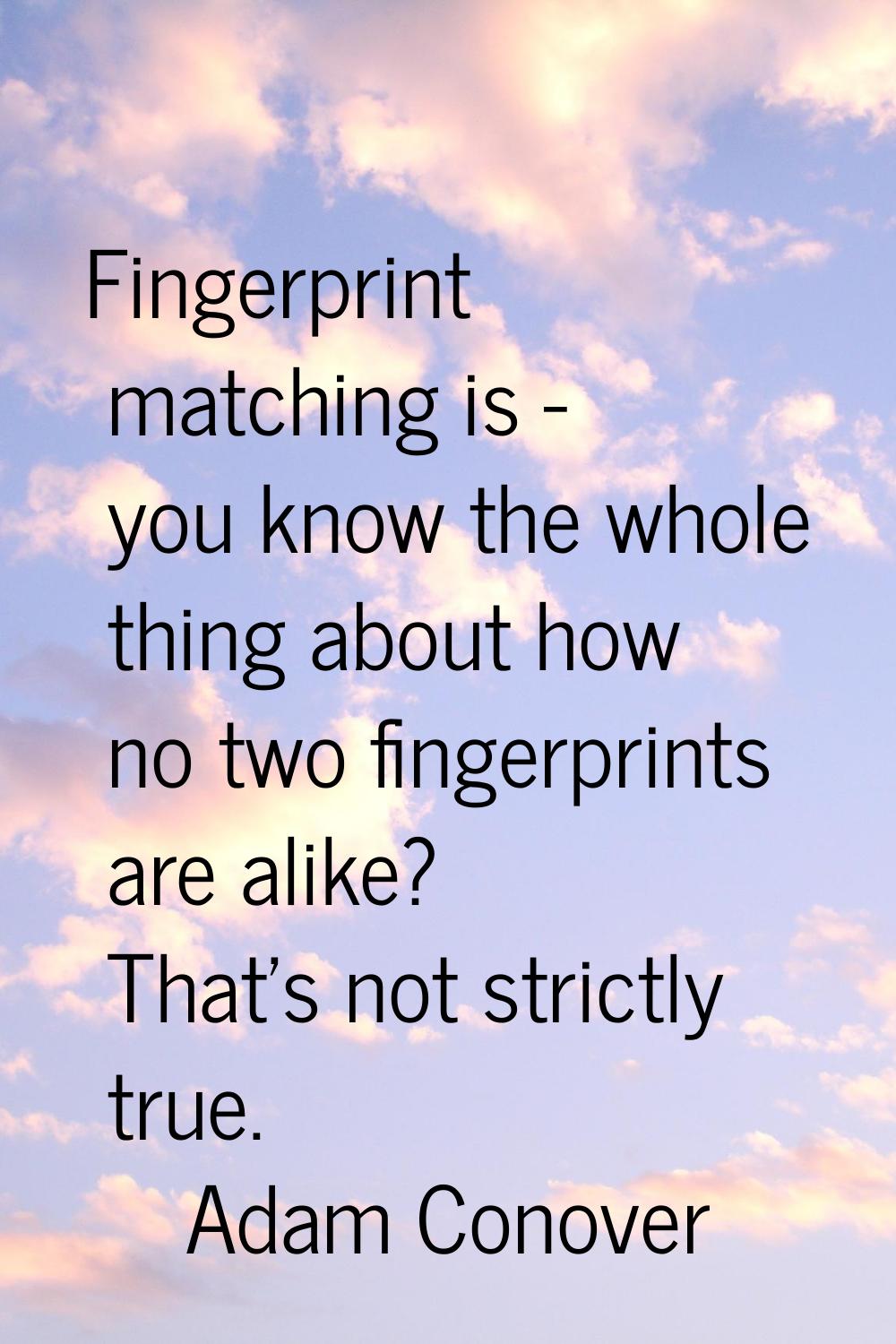 Fingerprint matching is - you know the whole thing about how no two fingerprints are alike? That's 