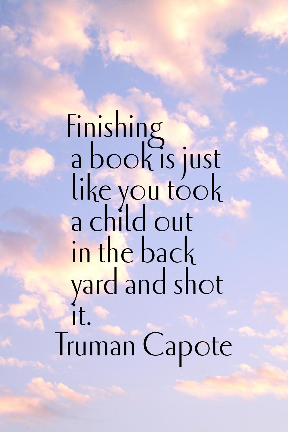 Finishing a book is just like you took a child out in the back yard and shot it.