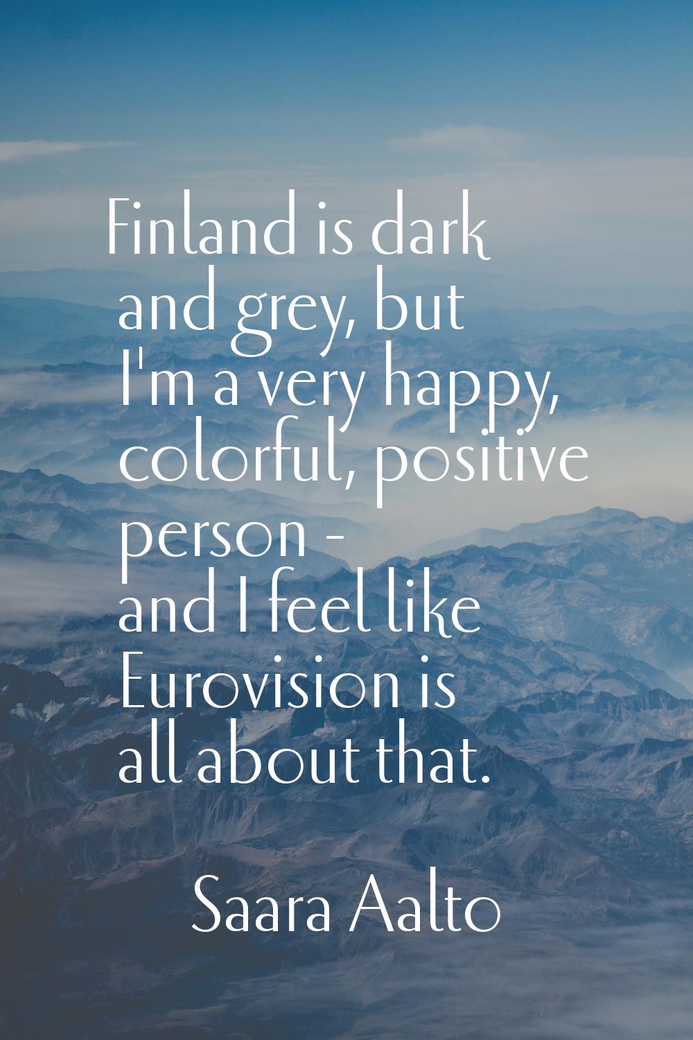 Finland is dark and grey, but I'm a very happy, colorful, positive person - and I feel like Eurovis