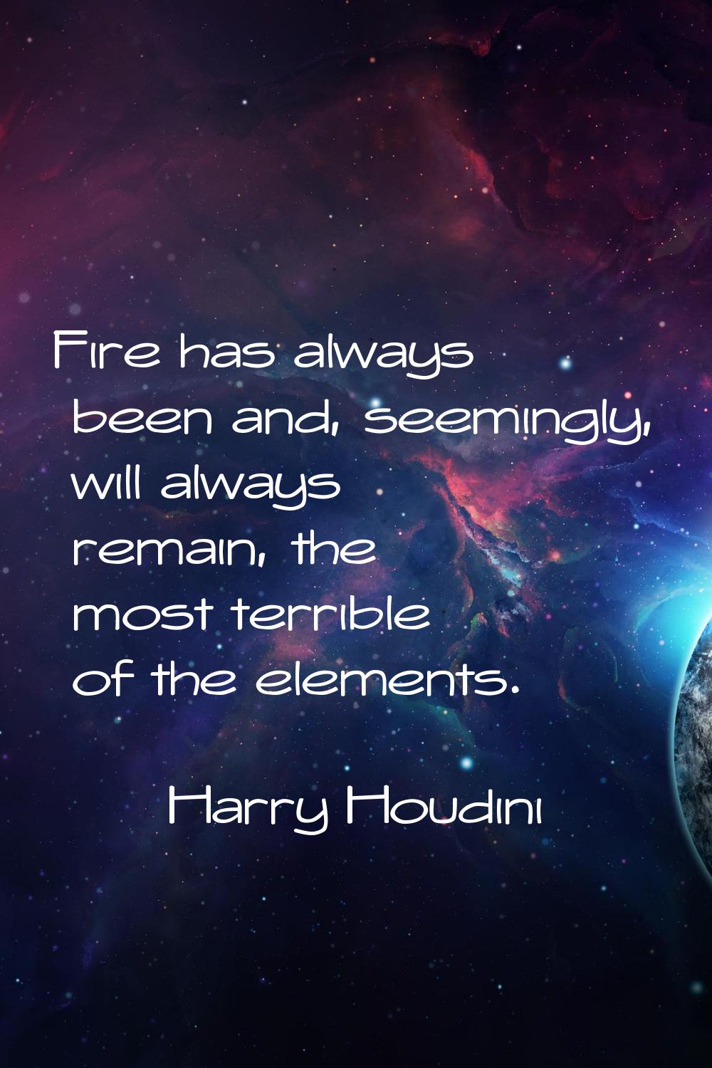 Fire has always been and, seemingly, will always remain, the most terrible of the elements.