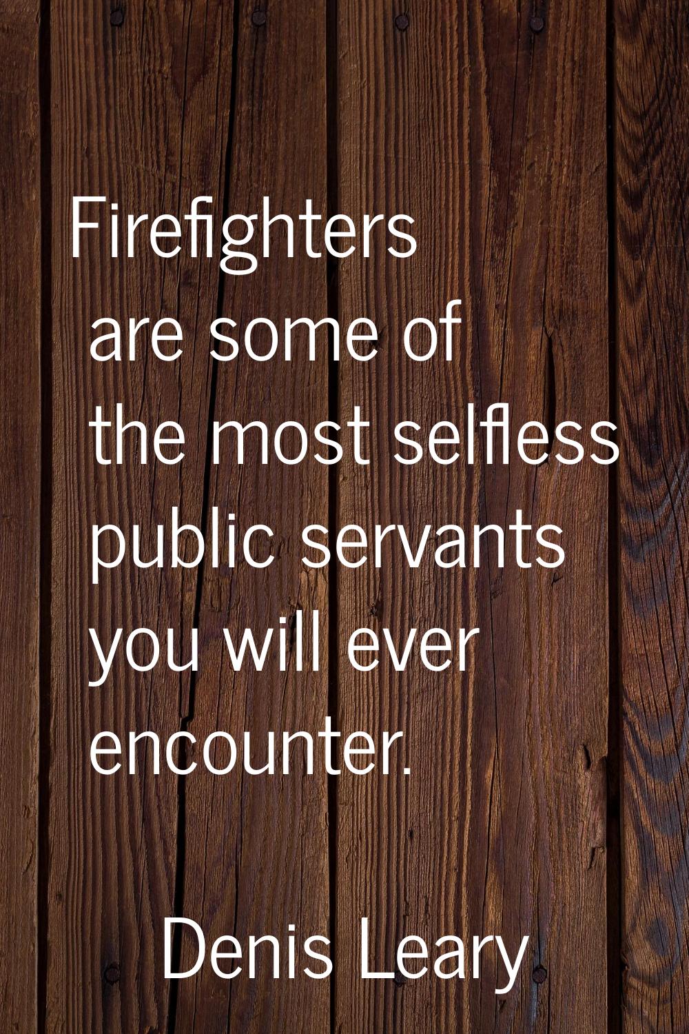Firefighters are some of the most selfless public servants you will ever encounter.
