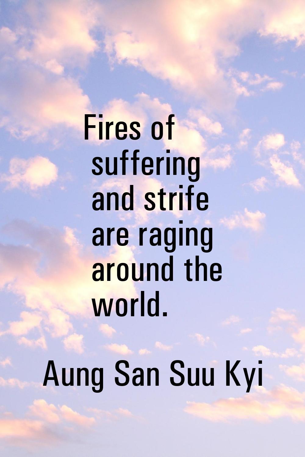 Fires of suffering and strife are raging around the world.