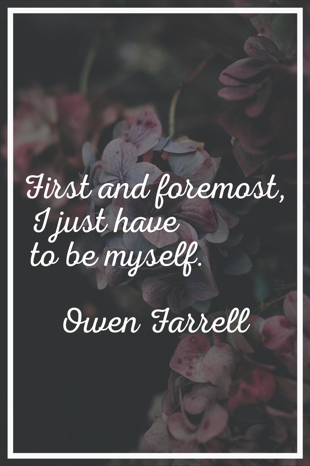 First and foremost, I just have to be myself.