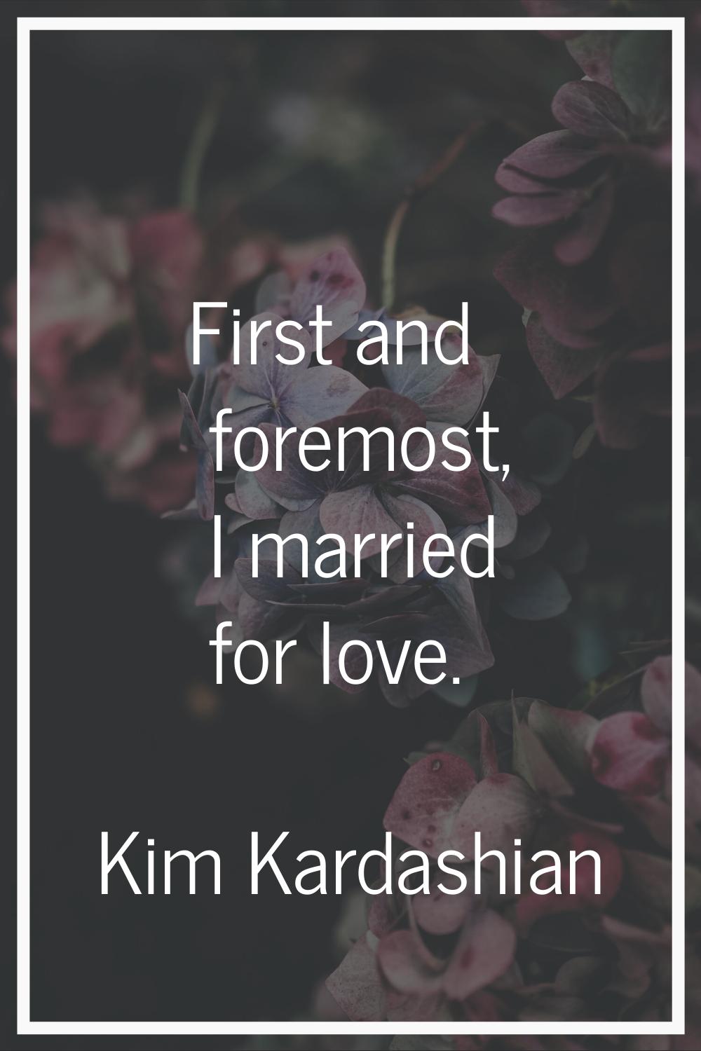 First and foremost, I married for love.
