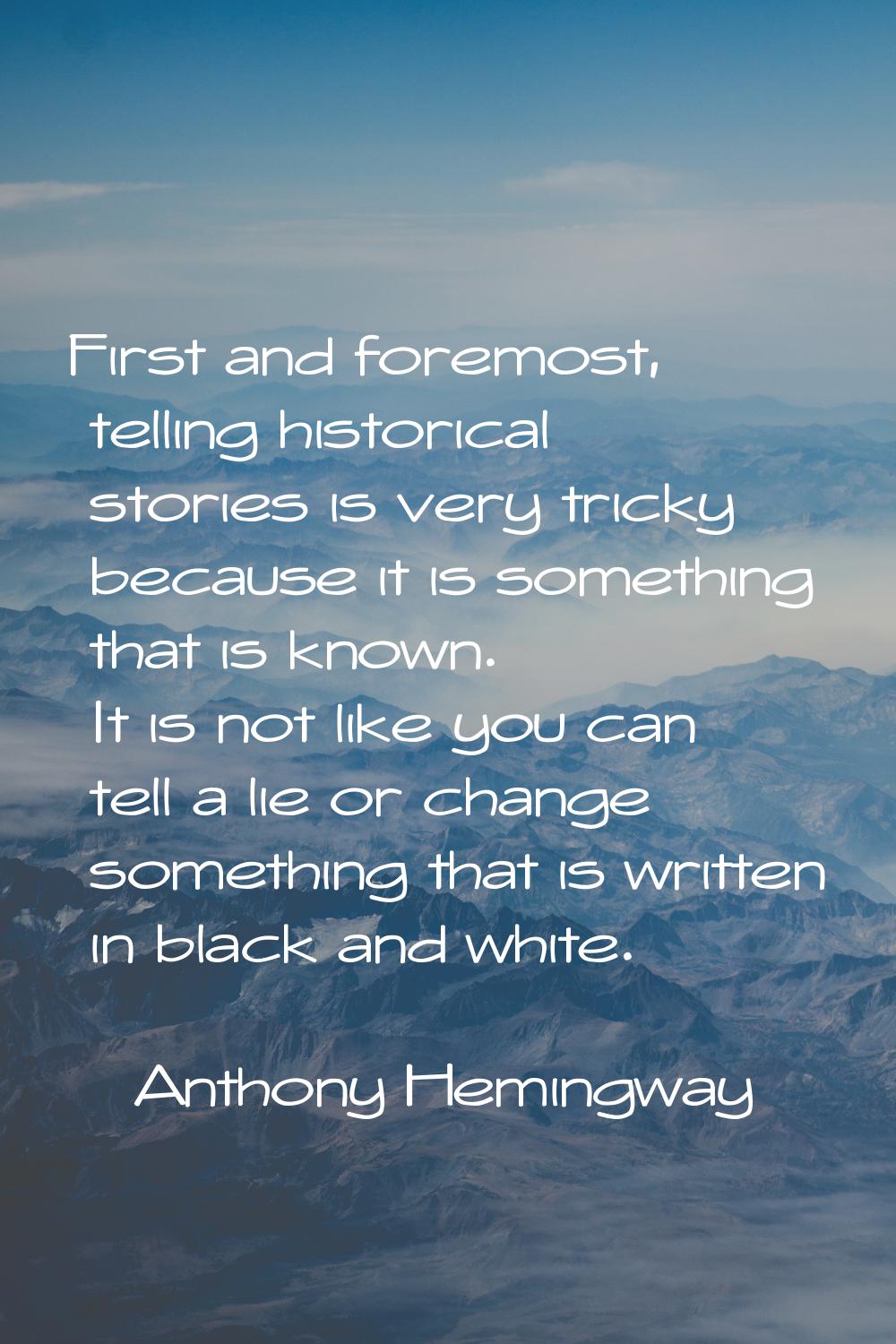 First and foremost, telling historical stories is very tricky because it is something that is known