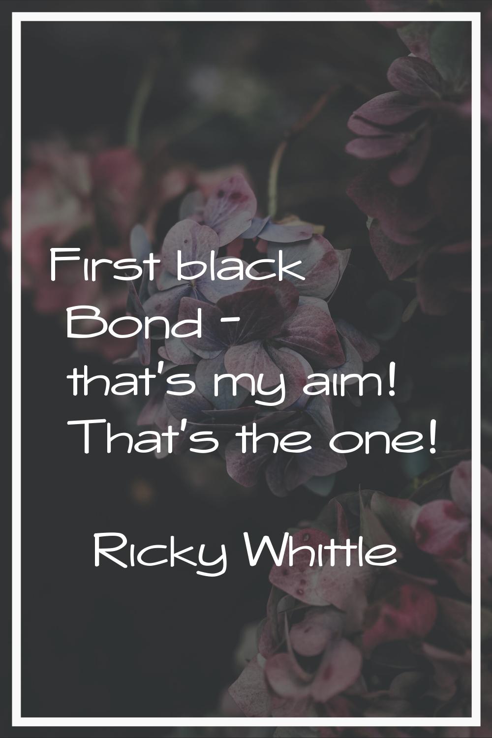 First black Bond - that's my aim! That's the one!