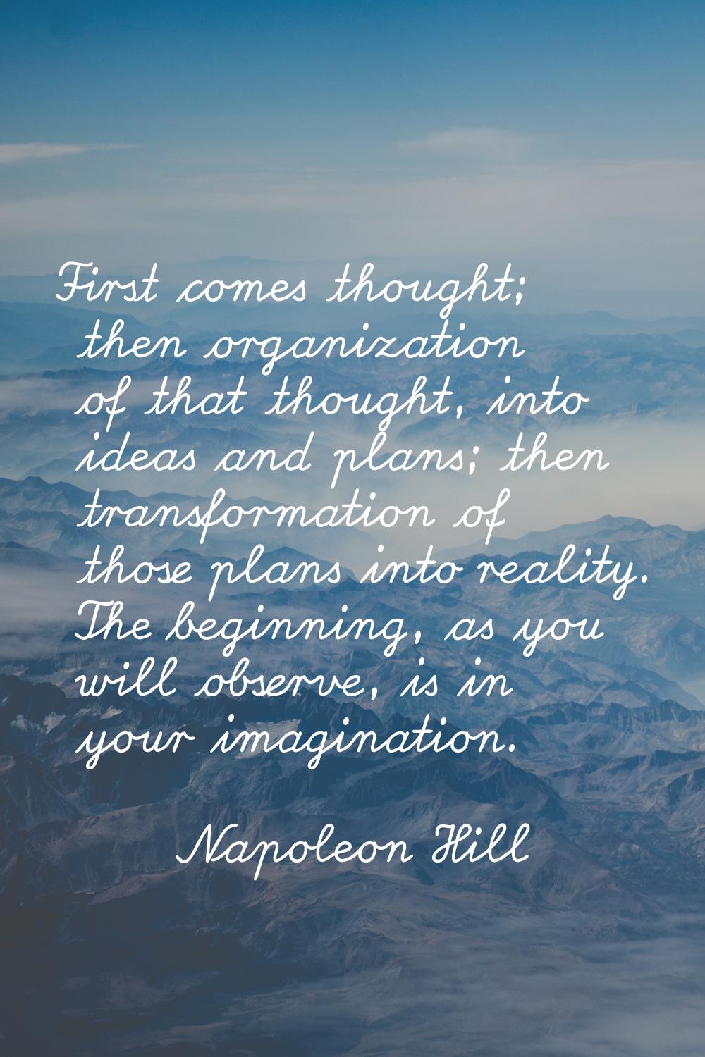 First comes thought; then organization of that thought, into ideas and plans; then transformation o