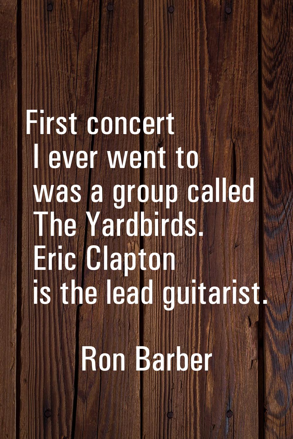 First concert I ever went to was a group called The Yardbirds. Eric Clapton is the lead guitarist.
