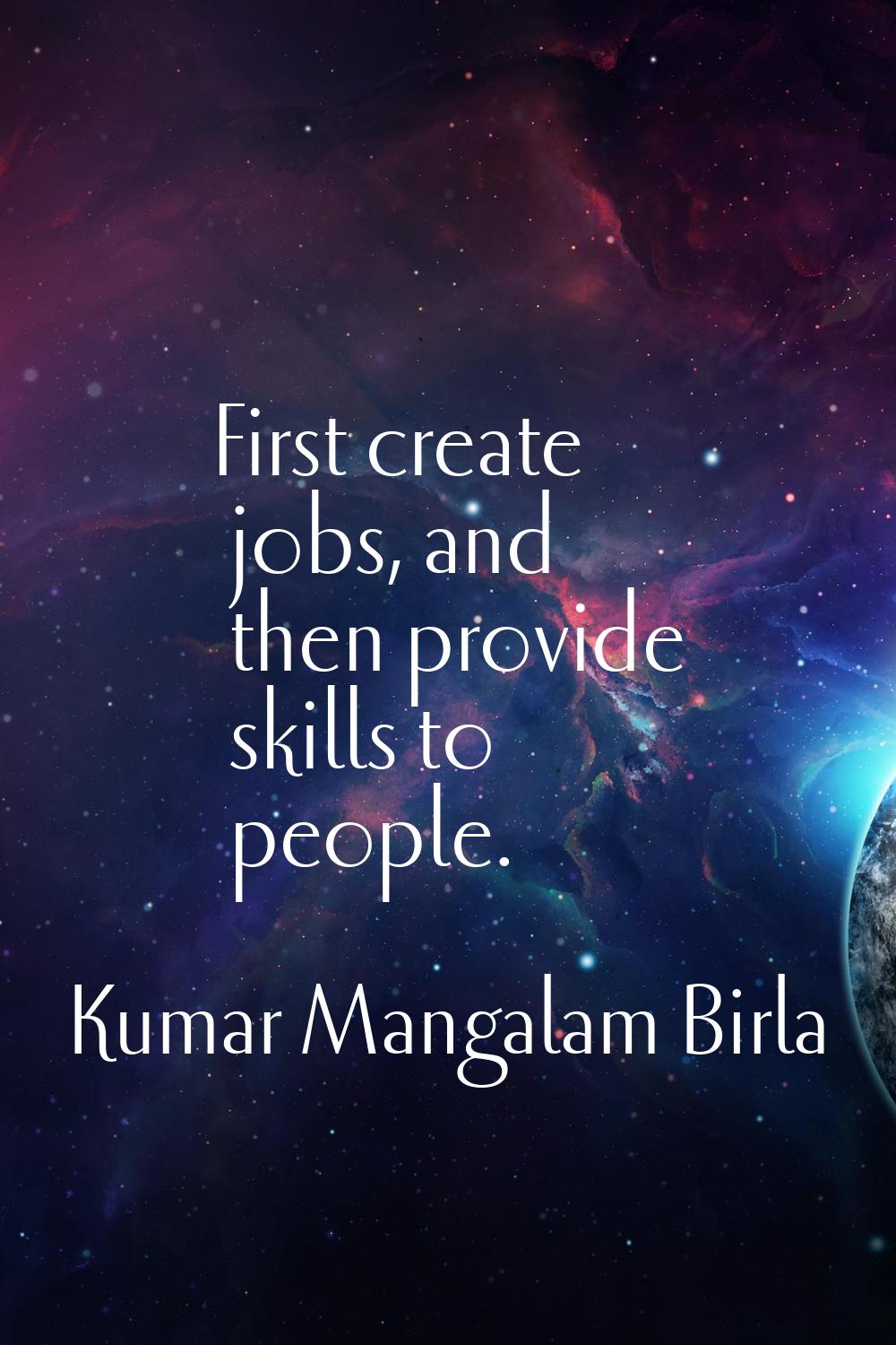 First create jobs, and then provide skills to people.