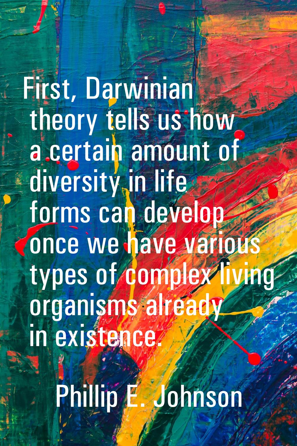 First, Darwinian theory tells us how a certain amount of diversity in life forms can develop once w