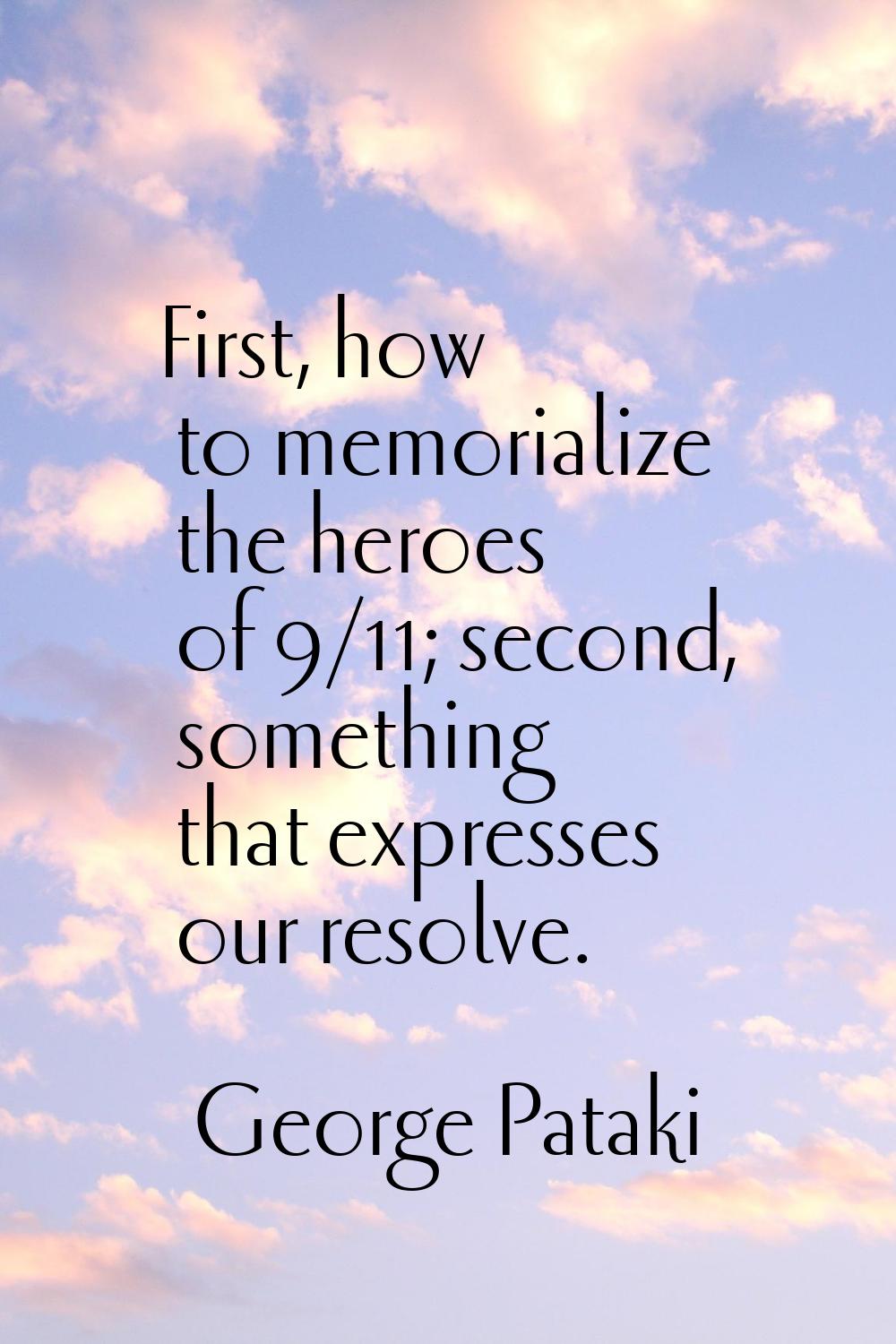 First, how to memorialize the heroes of 9/11; second, something that expresses our resolve.