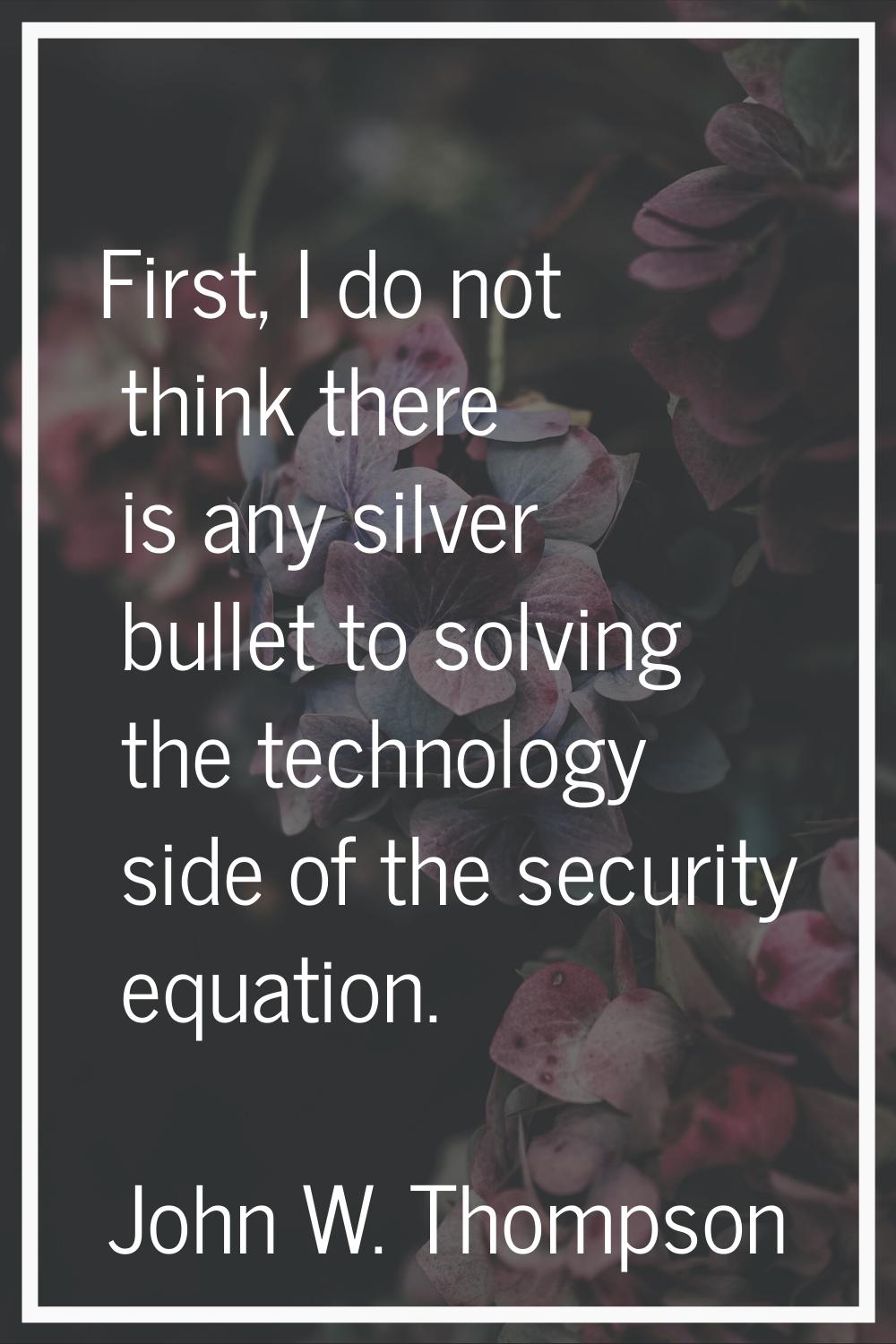First, I do not think there is any silver bullet to solving the technology side of the security equ