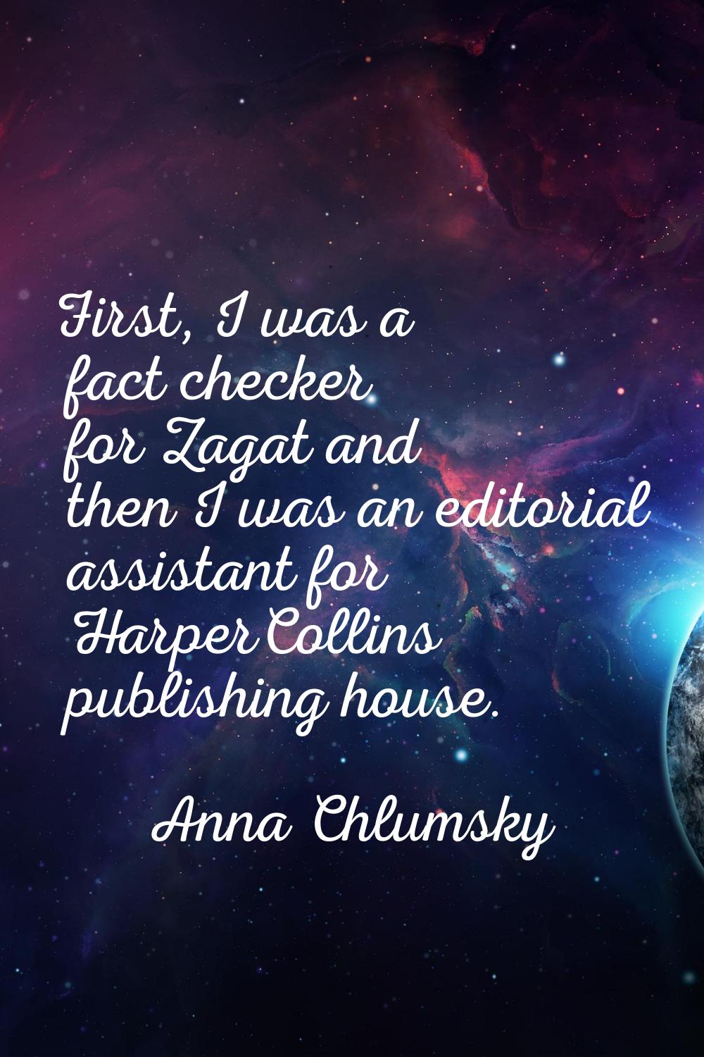 First, I was a fact checker for Zagat and then I was an editorial assistant for HarperCollins publi