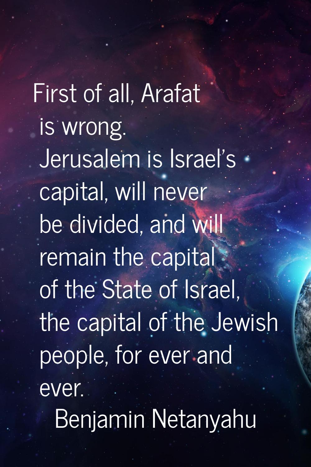 First of all, Arafat is wrong. Jerusalem is Israel's capital, will never be divided, and will remai