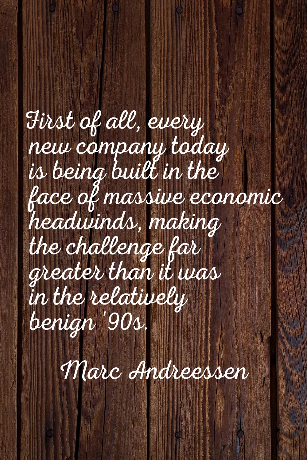 First of all, every new company today is being built in the face of massive economic headwinds, mak