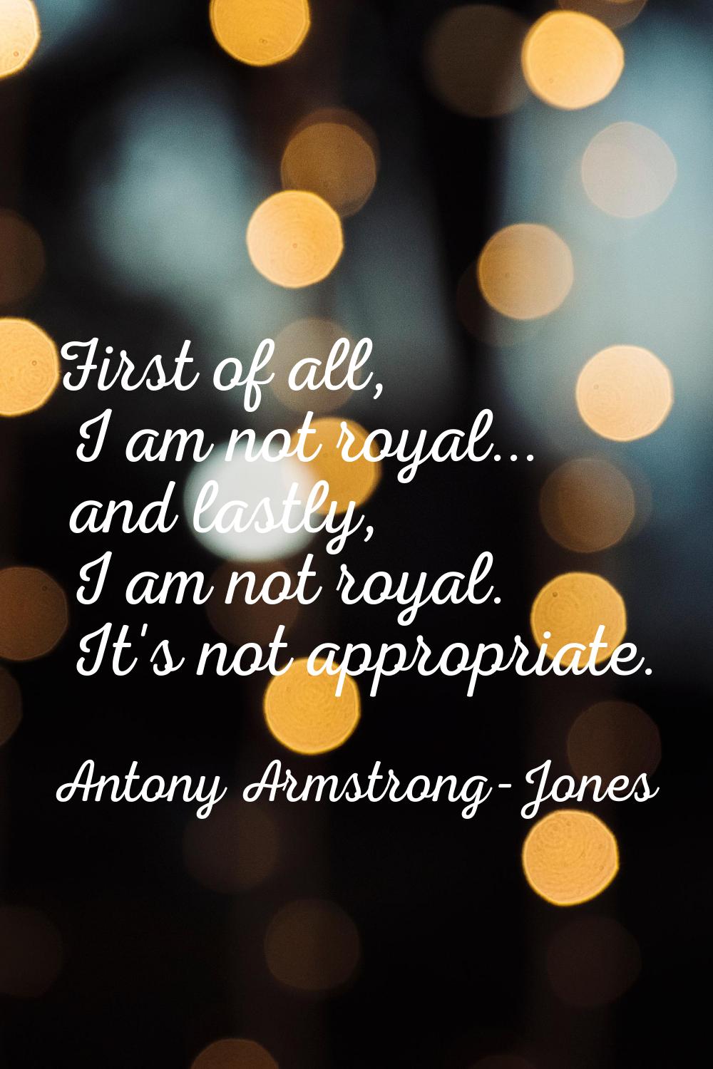 First of all, I am not royal... and lastly, I am not royal. It's not appropriate.