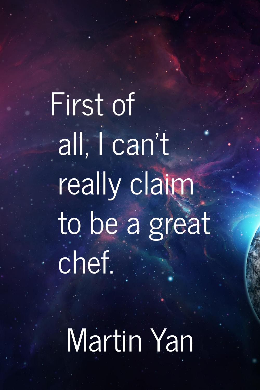 First of all, I can't really claim to be a great chef.