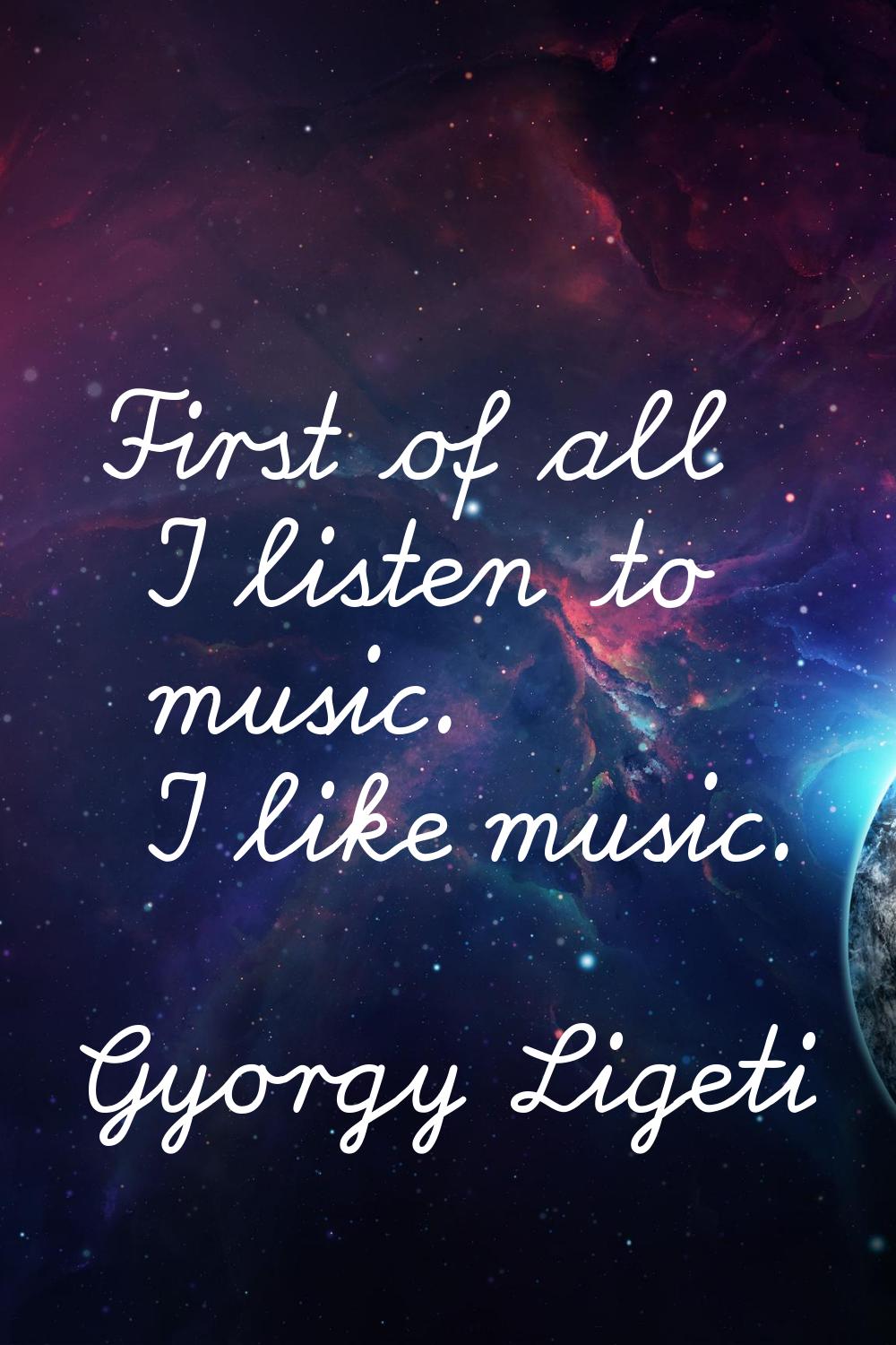 First of all I listen to music. I like music.