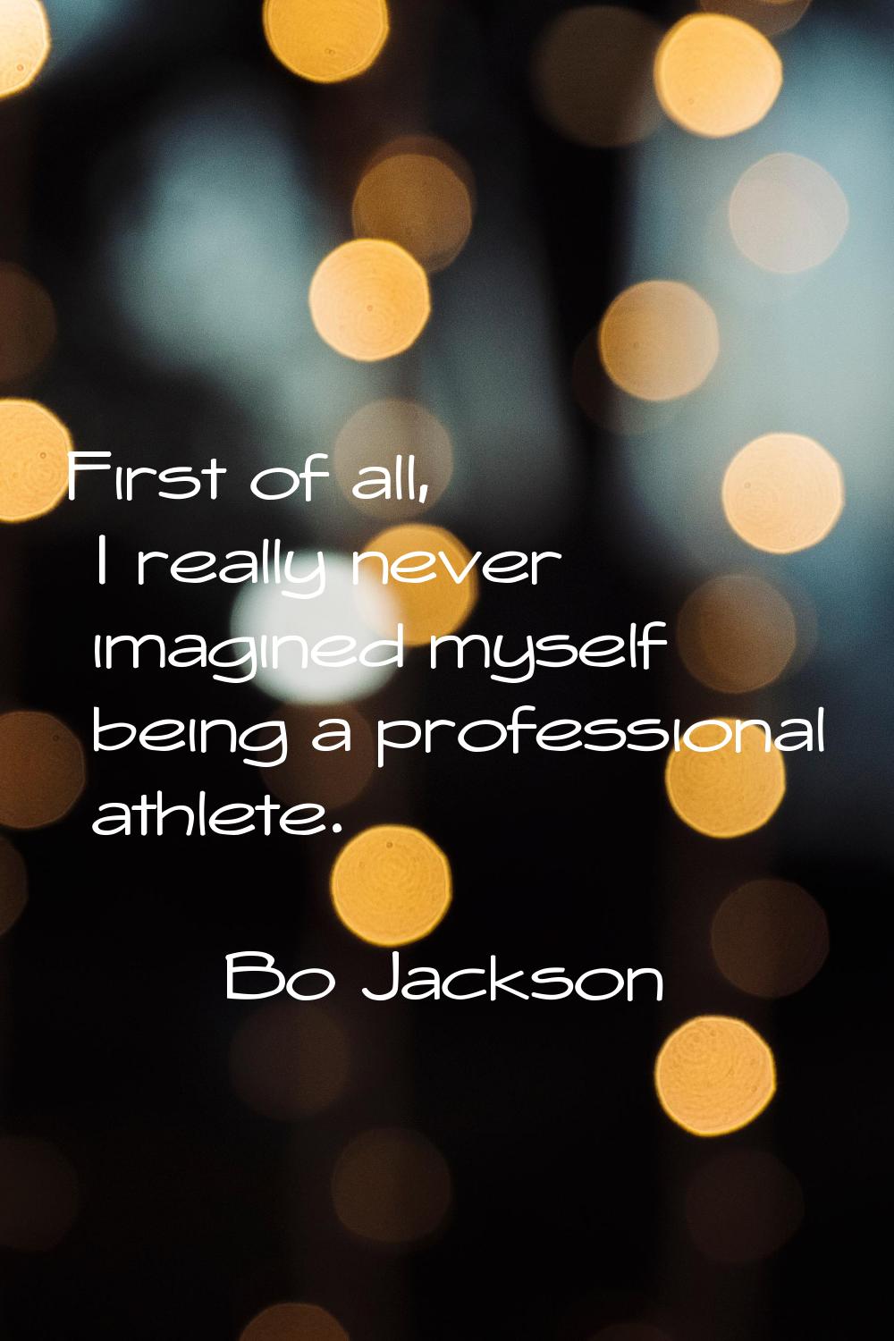 First of all, I really never imagined myself being a professional athlete.
