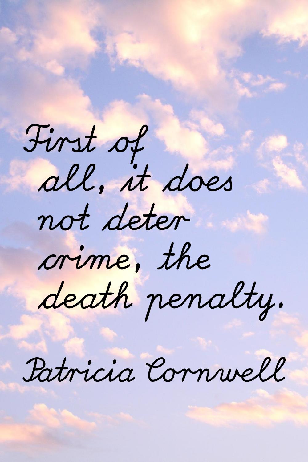 First of all, it does not deter crime, the death penalty.