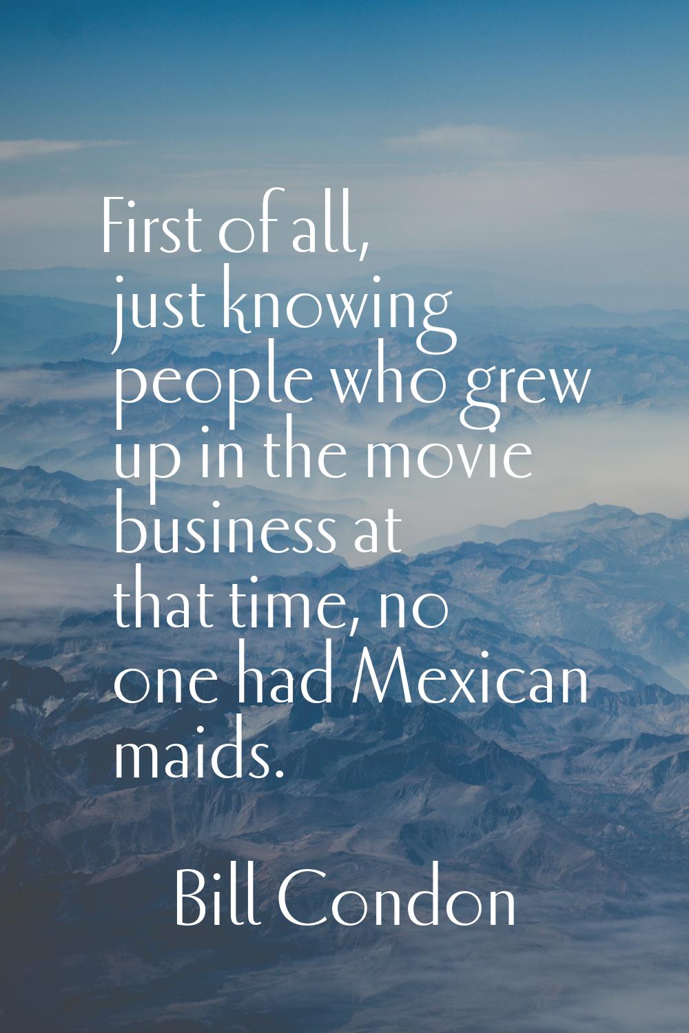 First of all, just knowing people who grew up in the movie business at that time, no one had Mexica