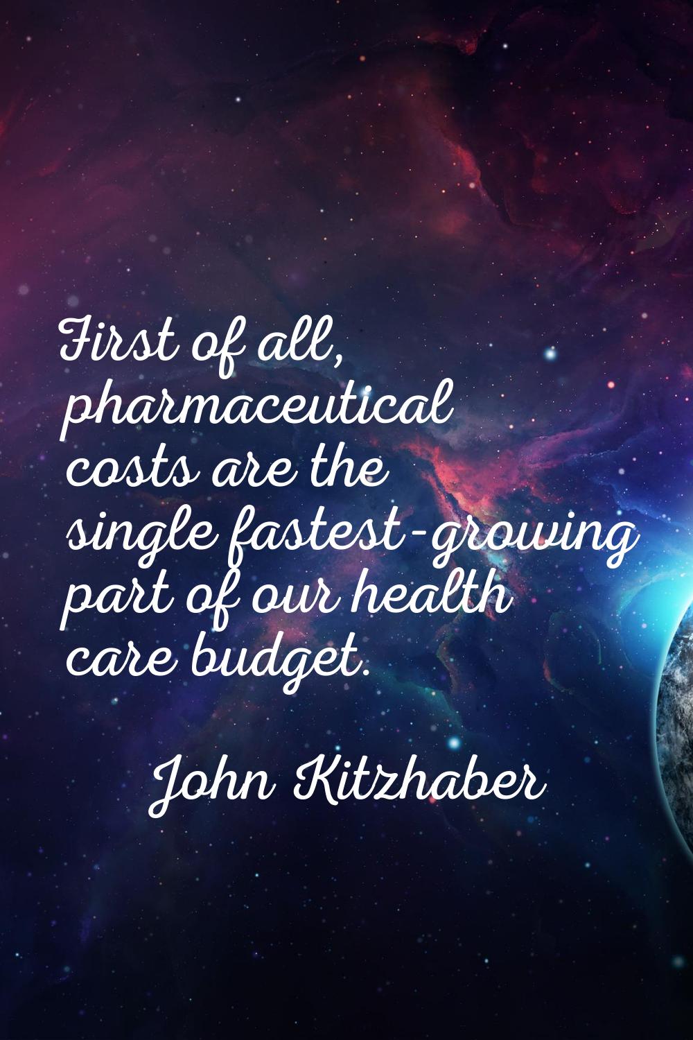 First of all, pharmaceutical costs are the single fastest-growing part of our health care budget.