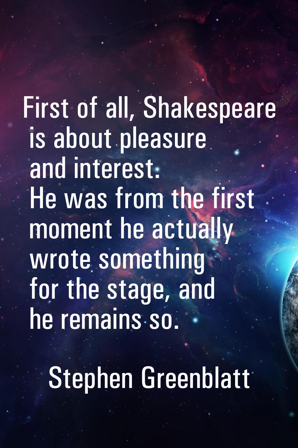 First of all, Shakespeare is about pleasure and interest. He was from the first moment he actually 
