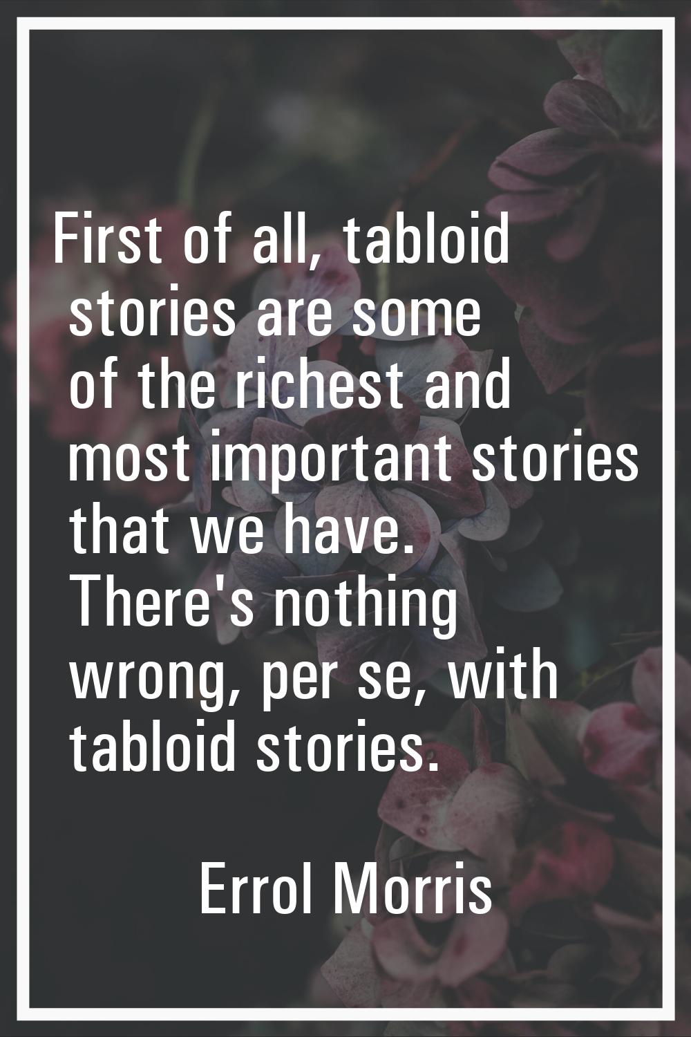 First of all, tabloid stories are some of the richest and most important stories that we have. Ther