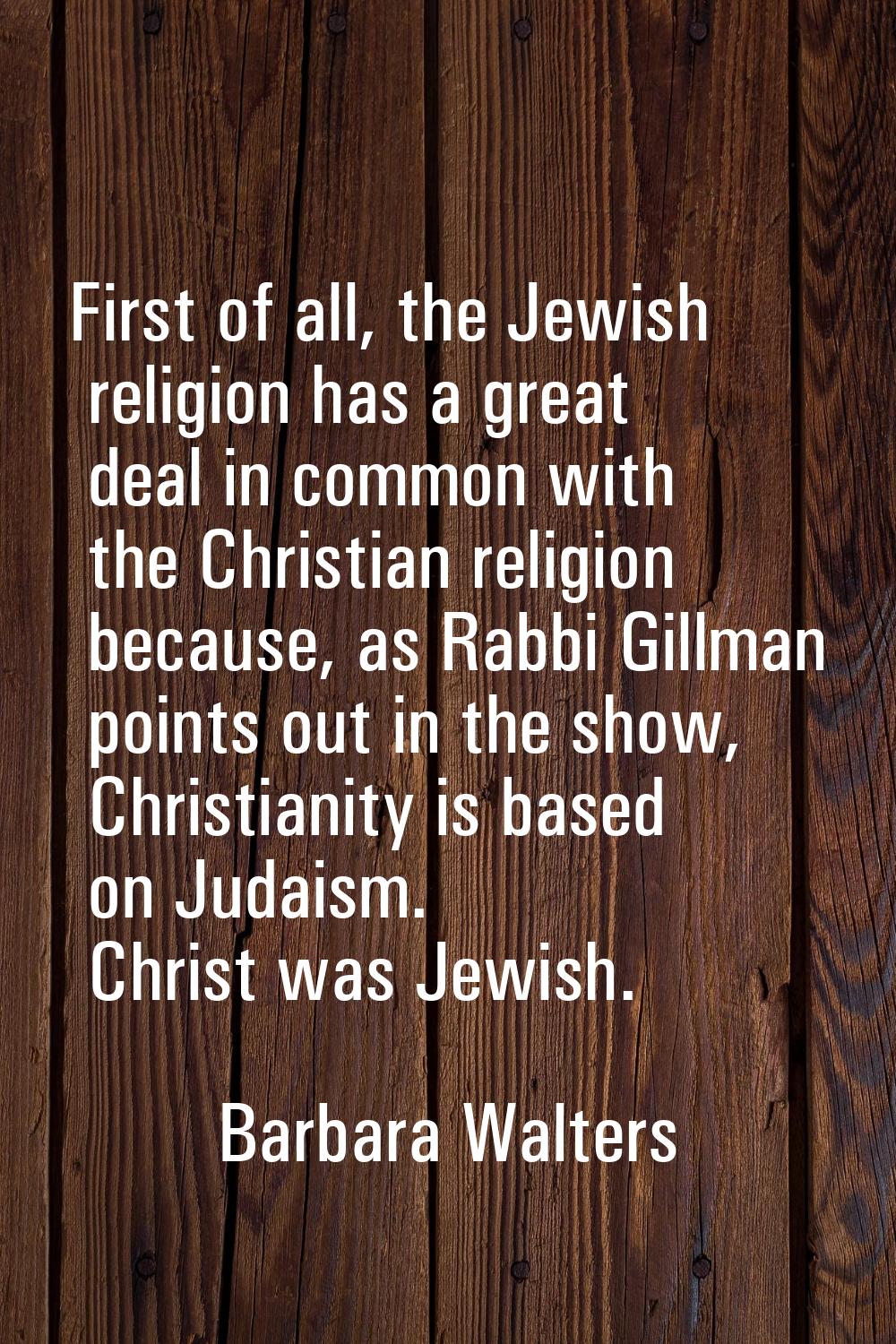 First of all, the Jewish religion has a great deal in common with the Christian religion because, a