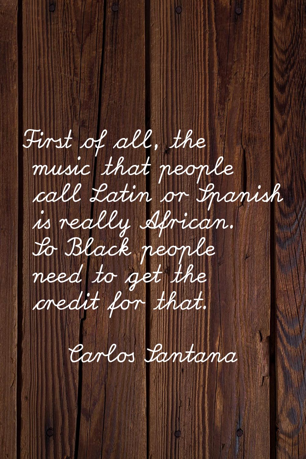 First of all, the music that people call Latin or Spanish is really African. So Black people need t
