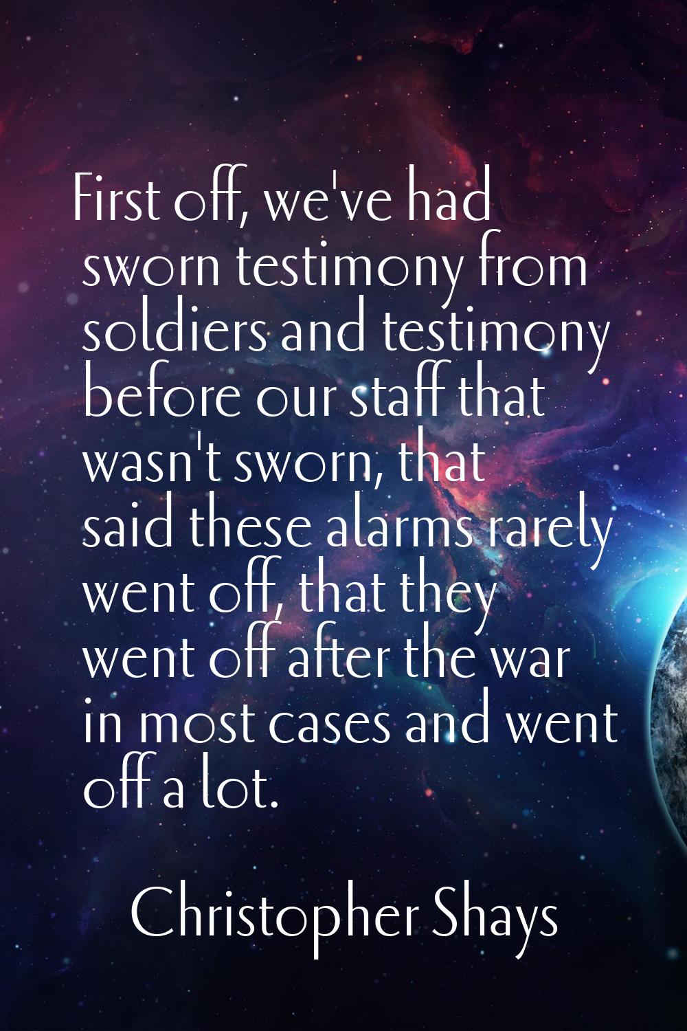 First off, we've had sworn testimony from soldiers and testimony before our staff that wasn't sworn