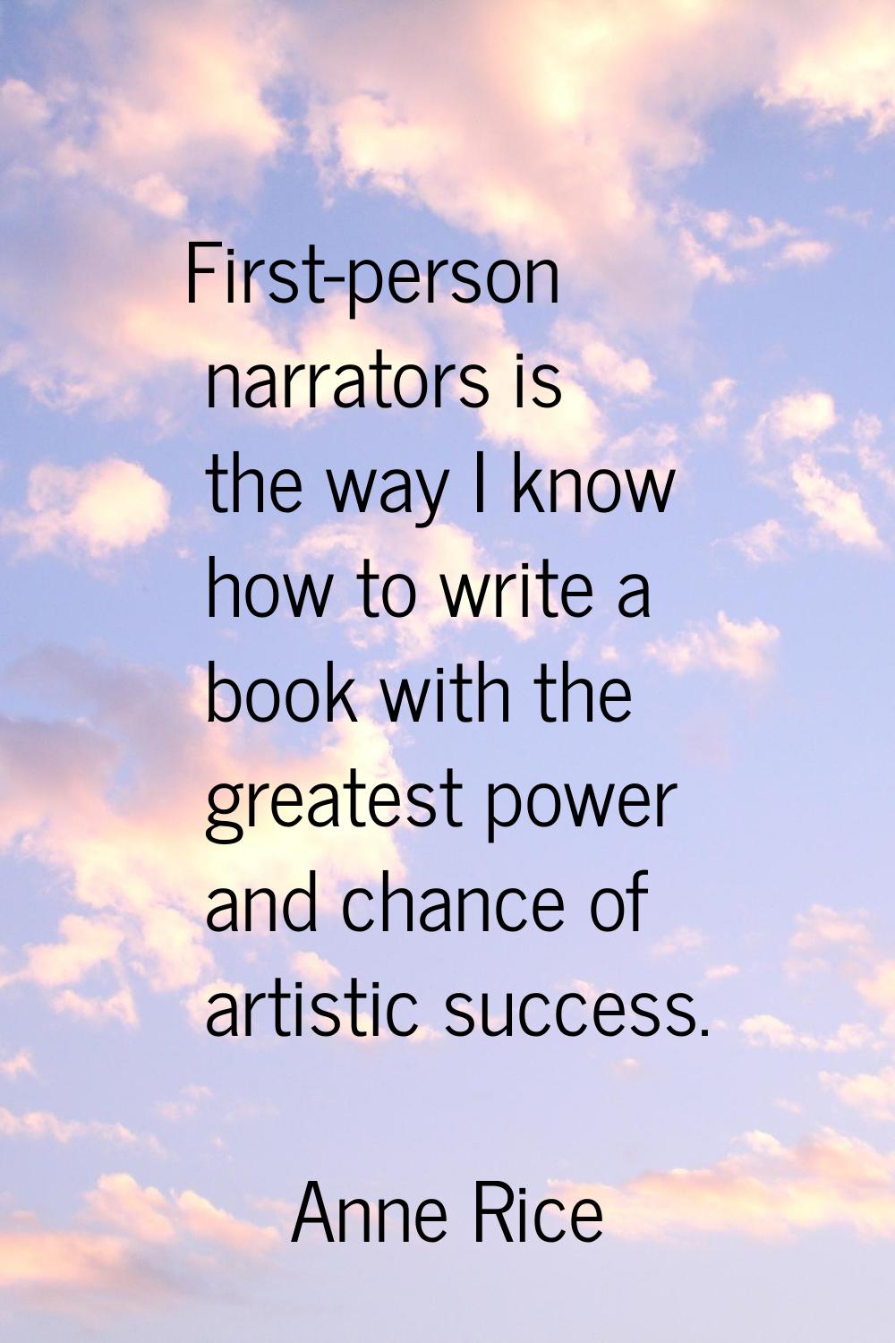 First-person narrators is the way I know how to write a book with the greatest power and chance of 