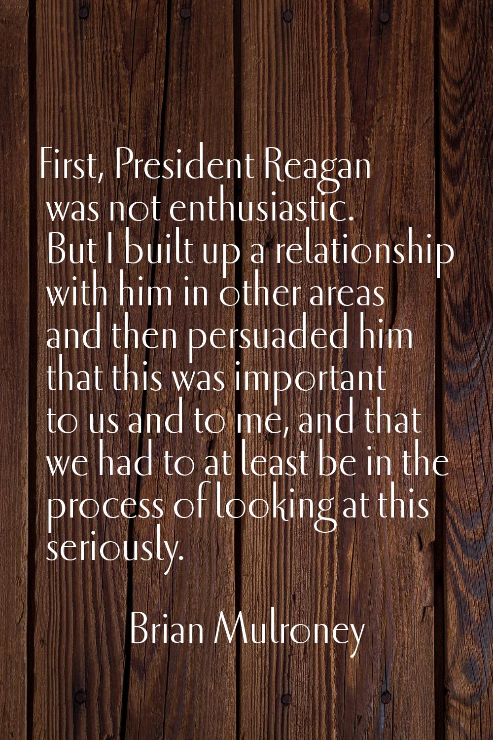 First, President Reagan was not enthusiastic. But I built up a relationship with him in other areas