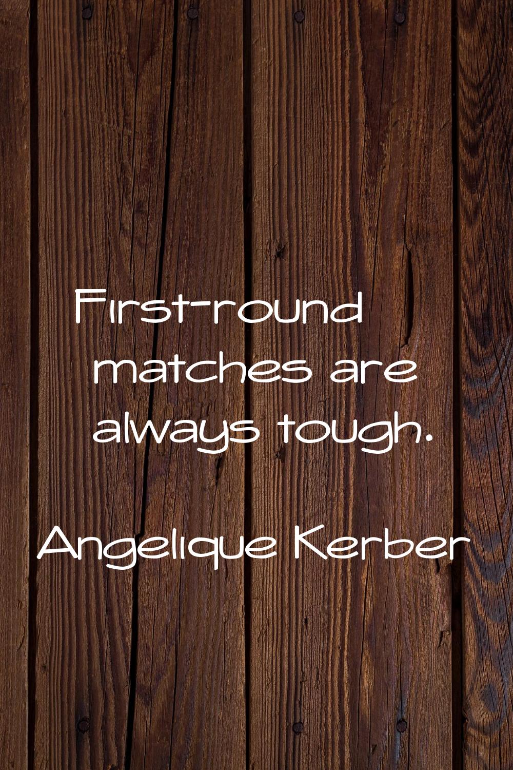 First-round matches are always tough.