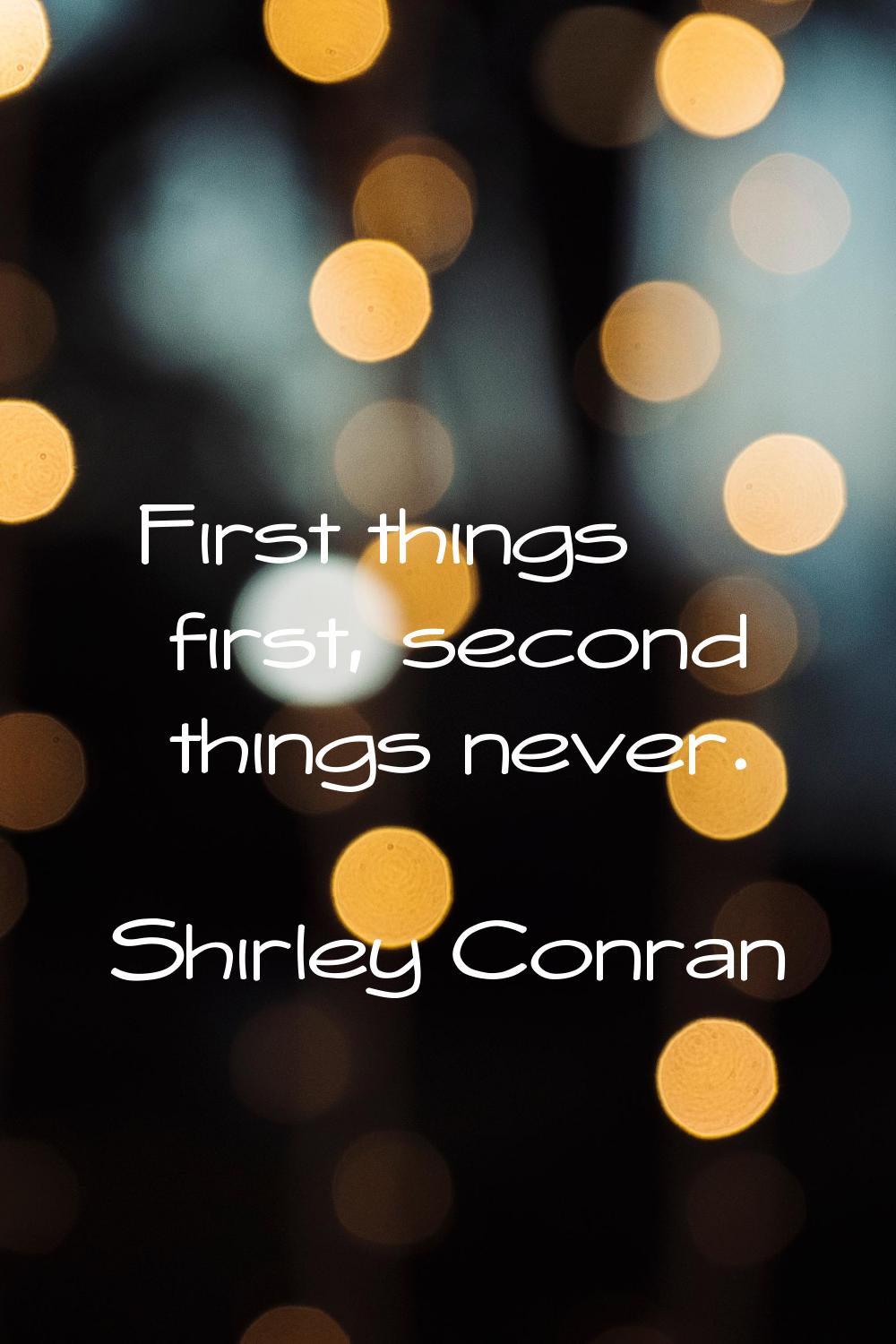 First things first, second things never.