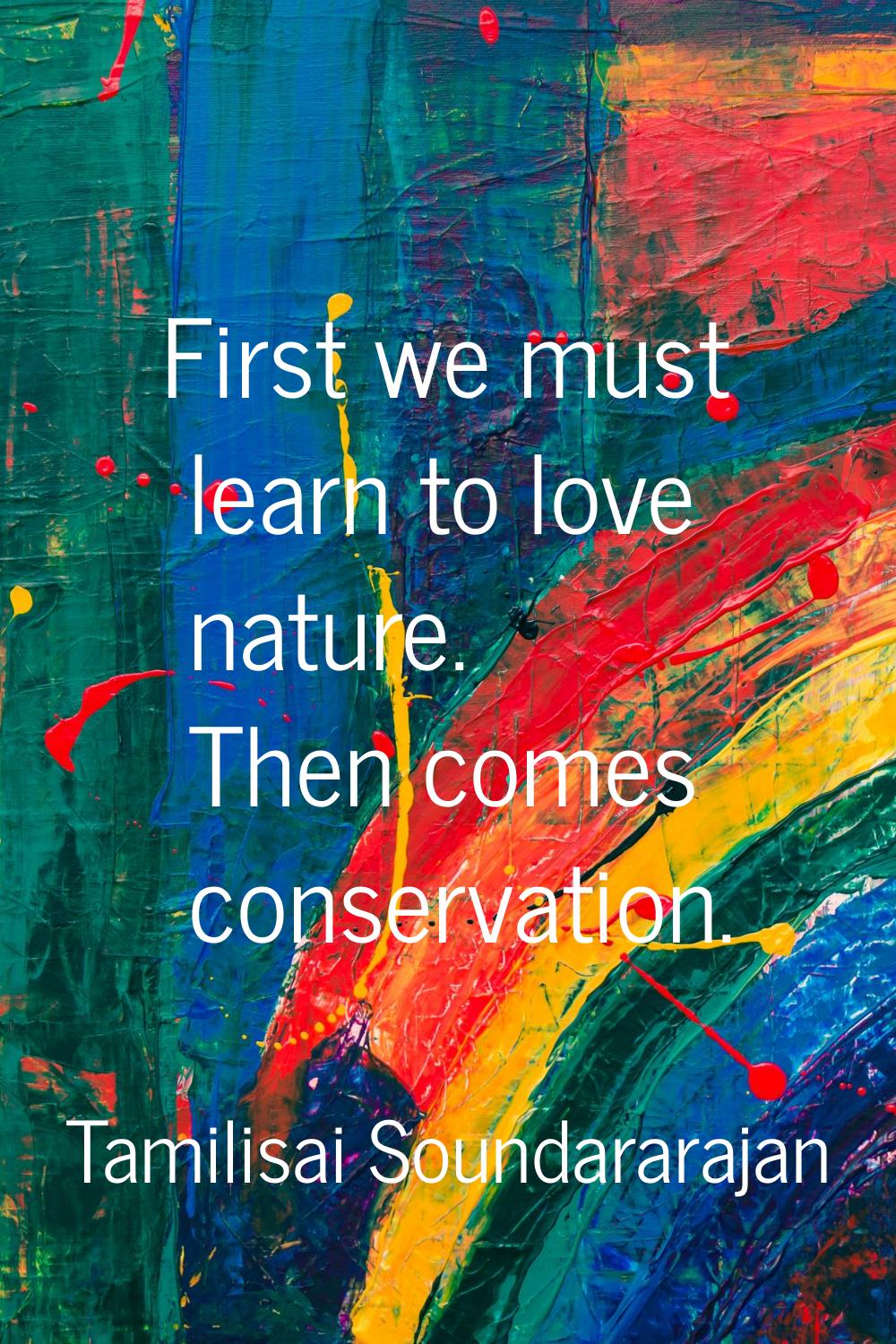 First we must learn to love nature. Then comes conservation.