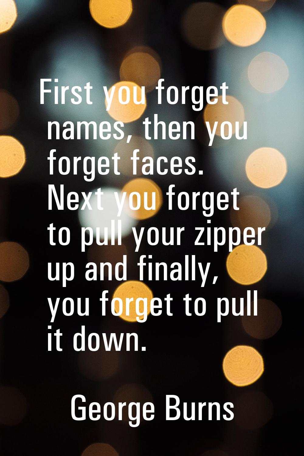 First you forget names, then you forget faces. Next you forget to pull your zipper up and finally, 