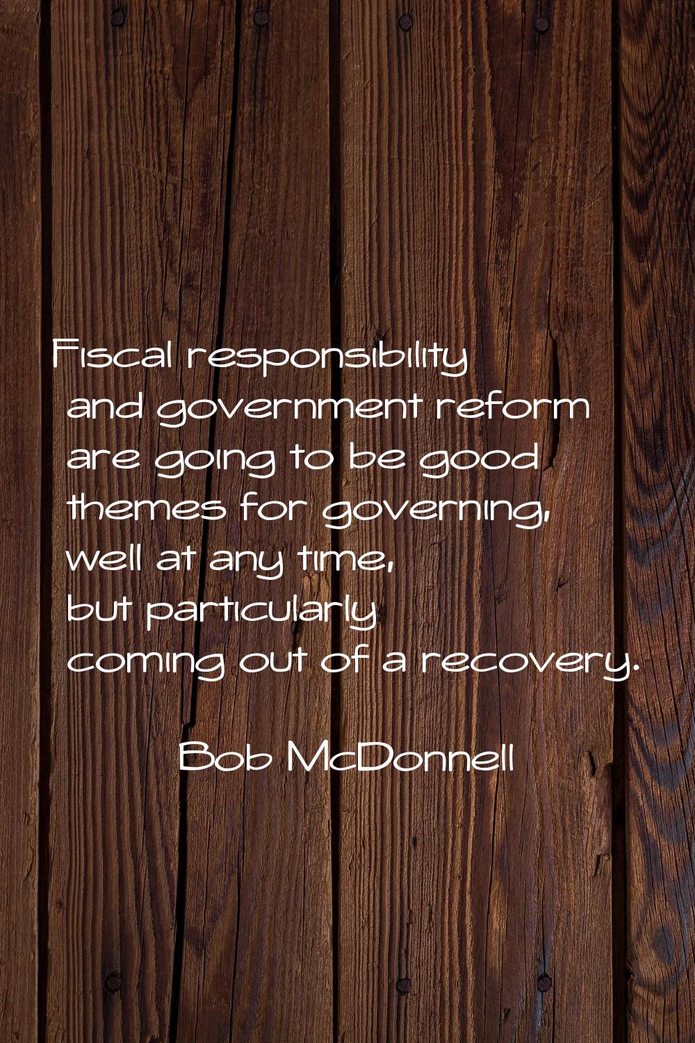 Fiscal responsibility and government reform are going to be good themes for governing, well at any 