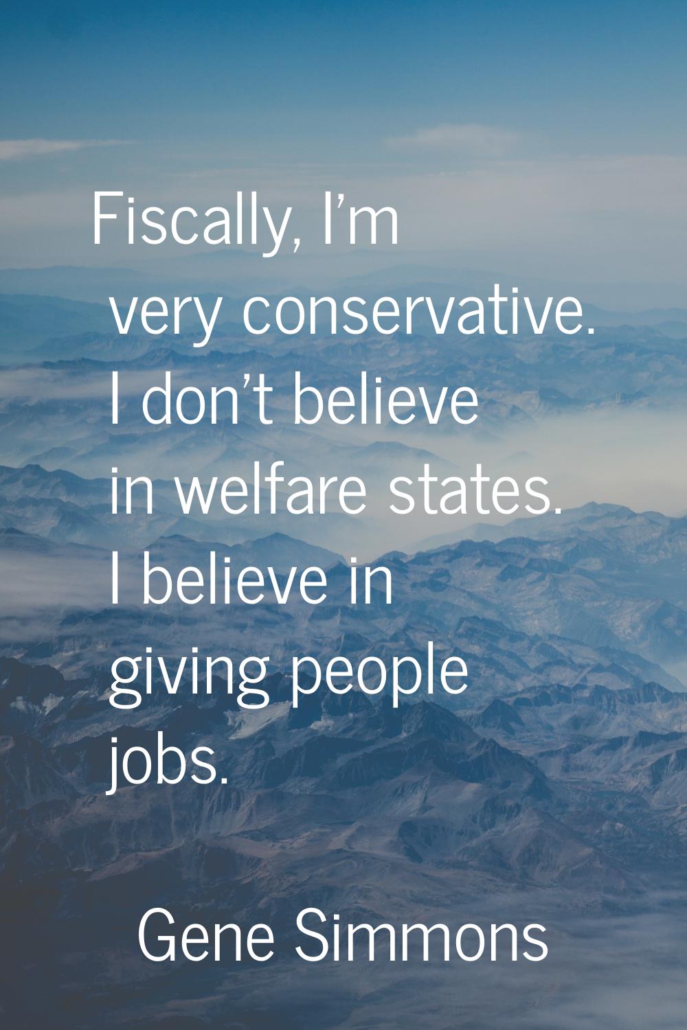 Fiscally, I'm very conservative. I don't believe in welfare states. I believe in giving people jobs
