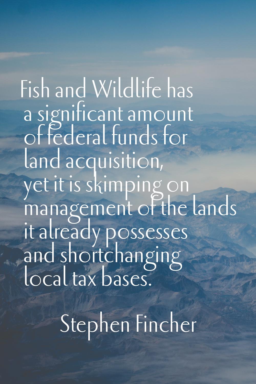 Fish and Wildlife has a significant amount of federal funds for land acquisition, yet it is skimpin