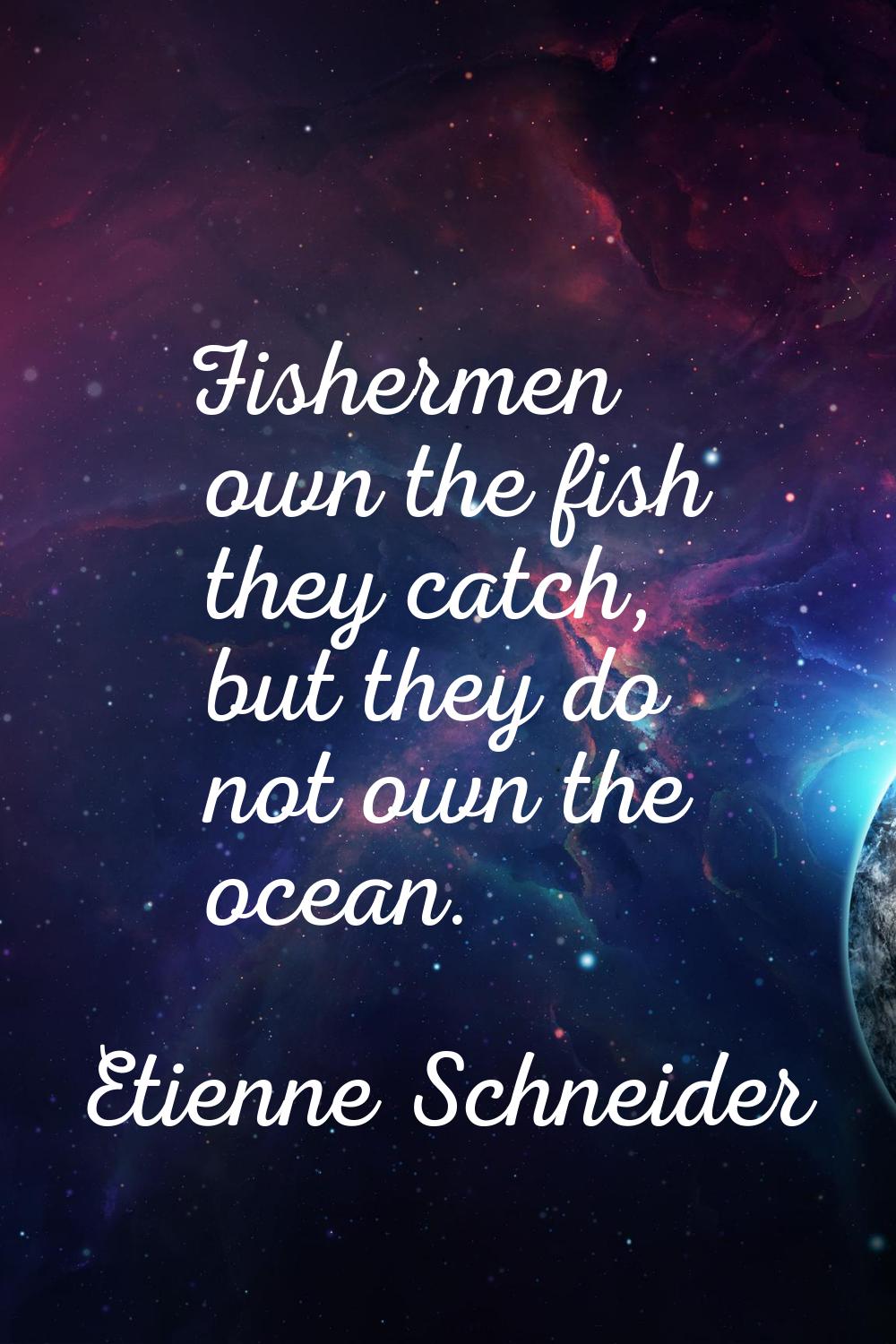 Fishermen own the fish they catch, but they do not own the ocean.