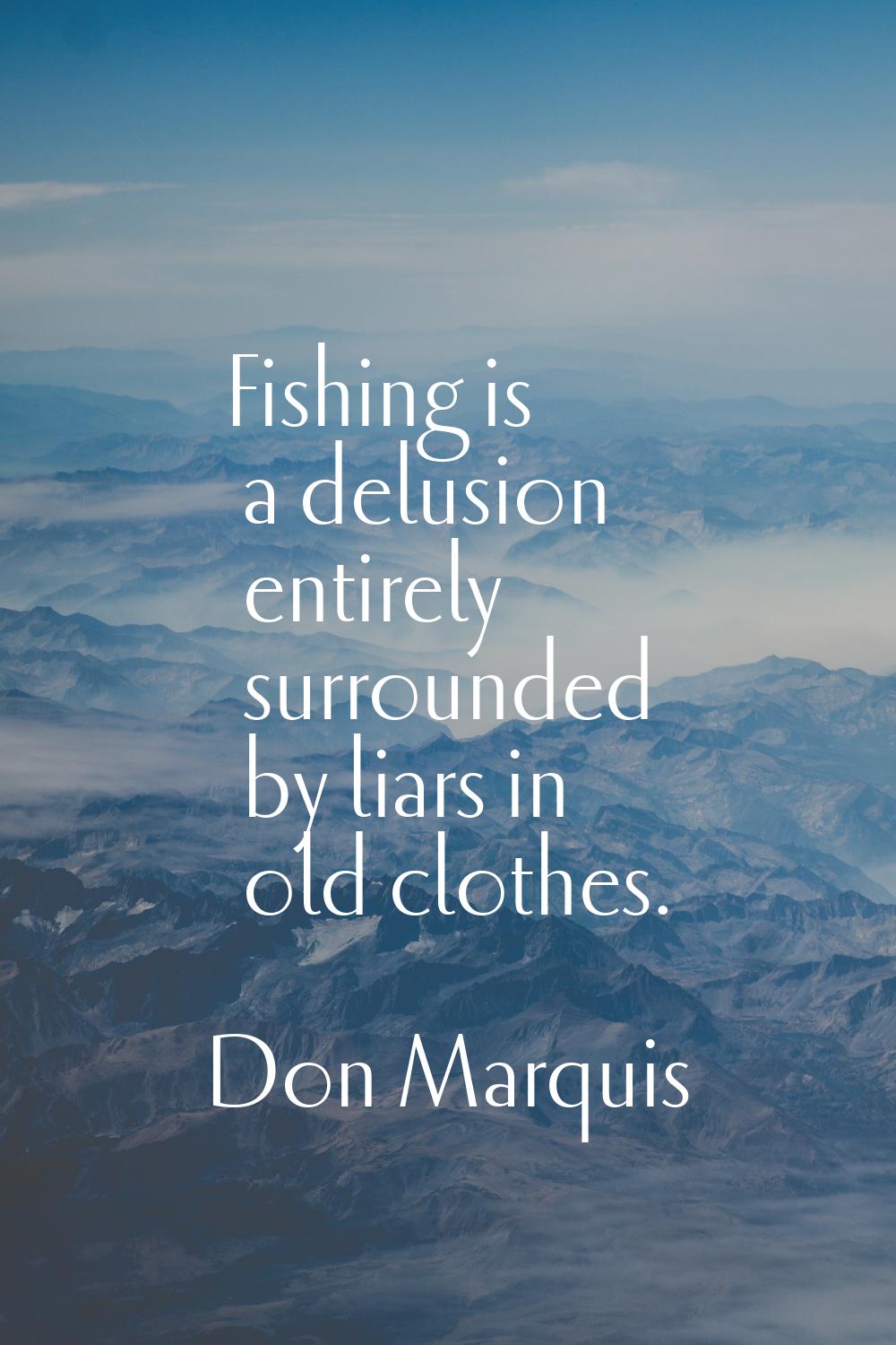 Fishing is a delusion entirely surrounded by liars in old clothes.