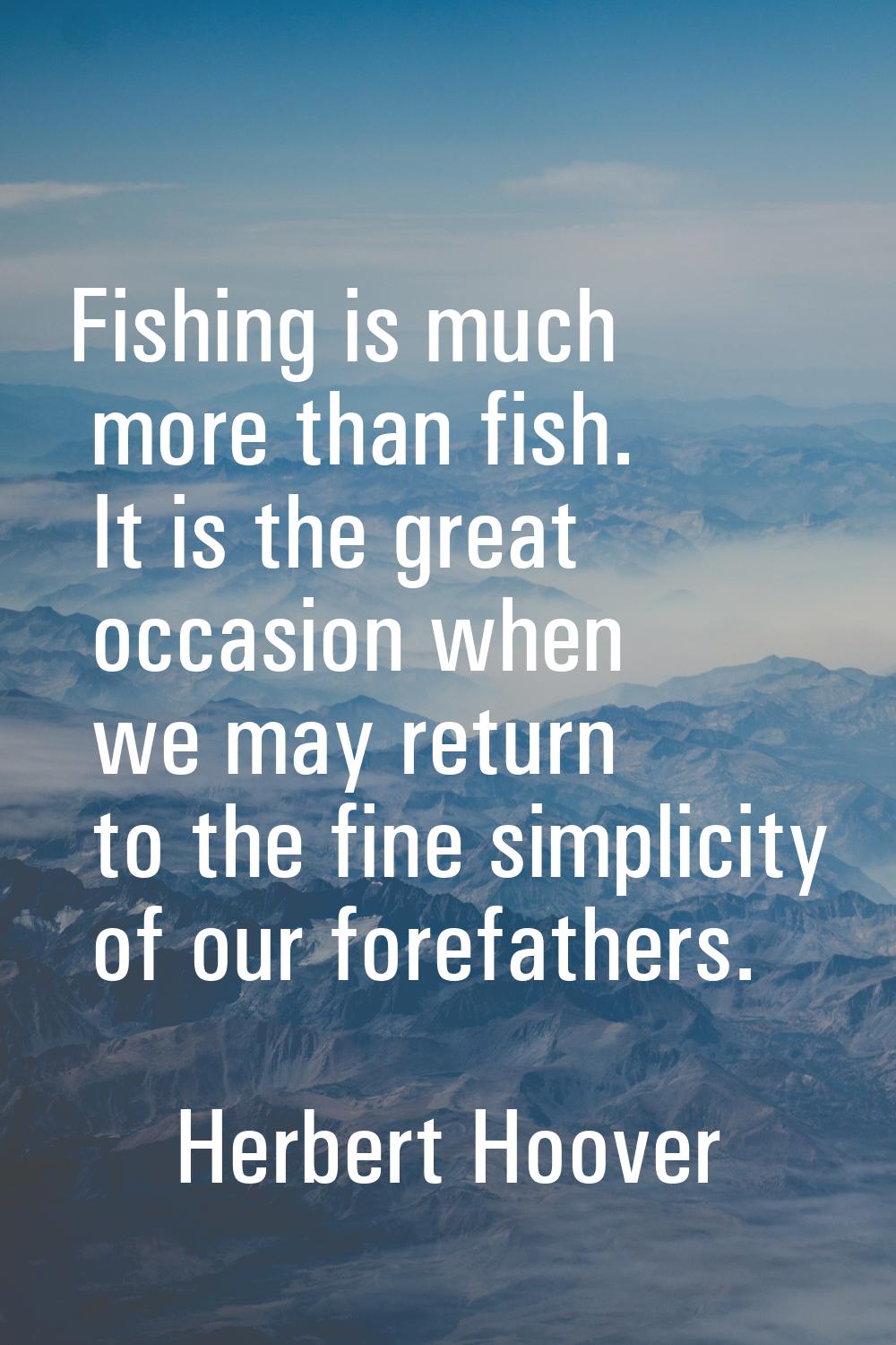 Fishing is much more than fish. It is the great occasion when we may return to the fine simplicity 