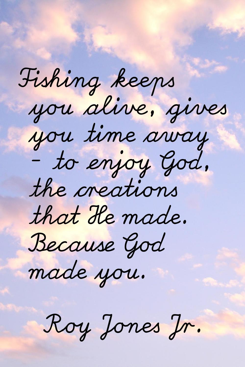 Fishing keeps you alive, gives you time away - to enjoy God, the creations that He made. Because Go