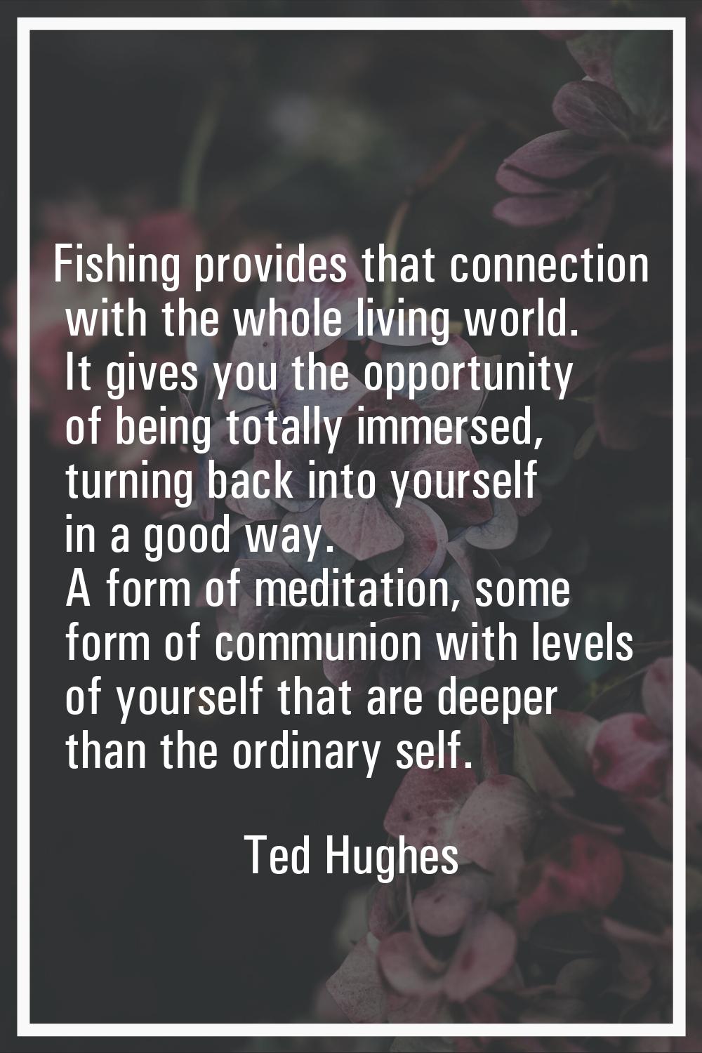 Fishing provides that connection with the whole living world. It gives you the opportunity of being